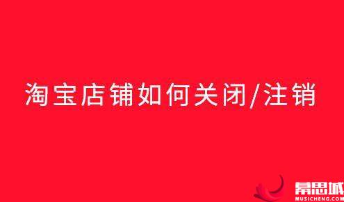 怎么关闭淘宝店铺关闭淘宝店铺需要怎么操作