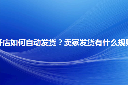 淘宝开店如何自动发货卖家发货有什么规则吗