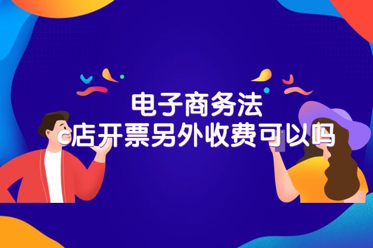 电子商务法c店开票另外收费可以吗.jpg 电子商务法c店开票另外收费可以吗.jpg