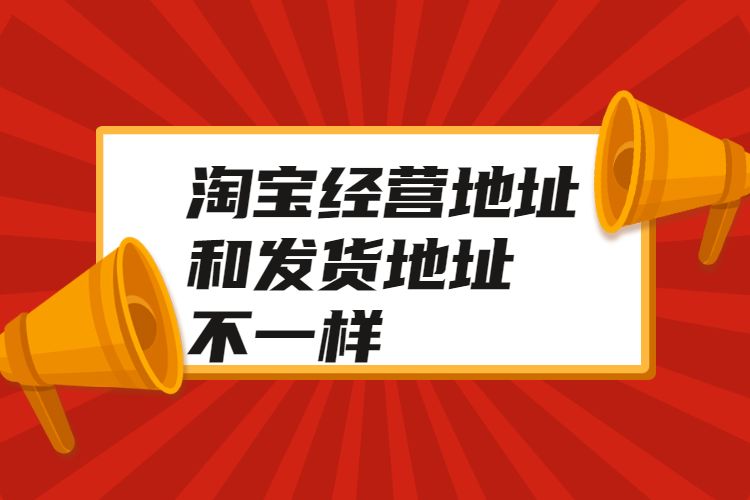 淘宝经营地址和发货地址不一样.jpg 淘宝经营地址和发货地址不一样.jpg