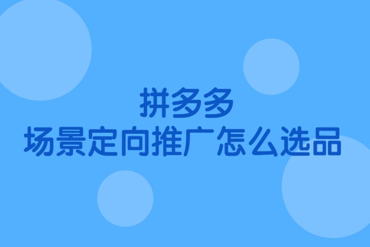 拼多多場景定向推廣怎麼選品有哪些情形