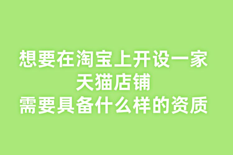 想要在淘寶上開設(shè)一家天貓店鋪需要具備什么樣的資質(zhì).jpg