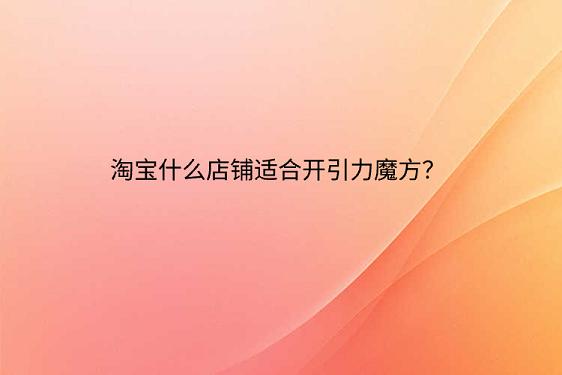 淘寶什么店鋪適合開引力魔方？.png