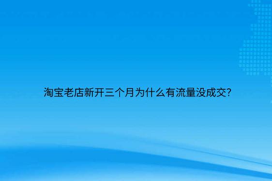 淘寶老店新開三個月為什么有流量沒成交？.png