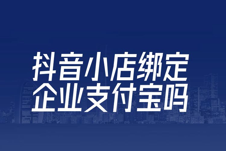 抖音小店绑定企业支付宝吗.jpg