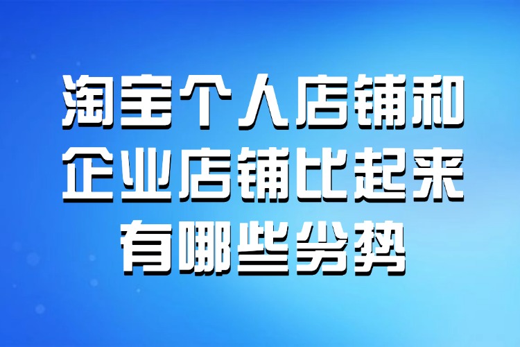 淘宝个人店铺和企业店铺比起来有哪些劣势.jpg